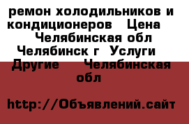 ремон холодильников и кондиционеров › Цена ­ 1 - Челябинская обл., Челябинск г. Услуги » Другие   . Челябинская обл.